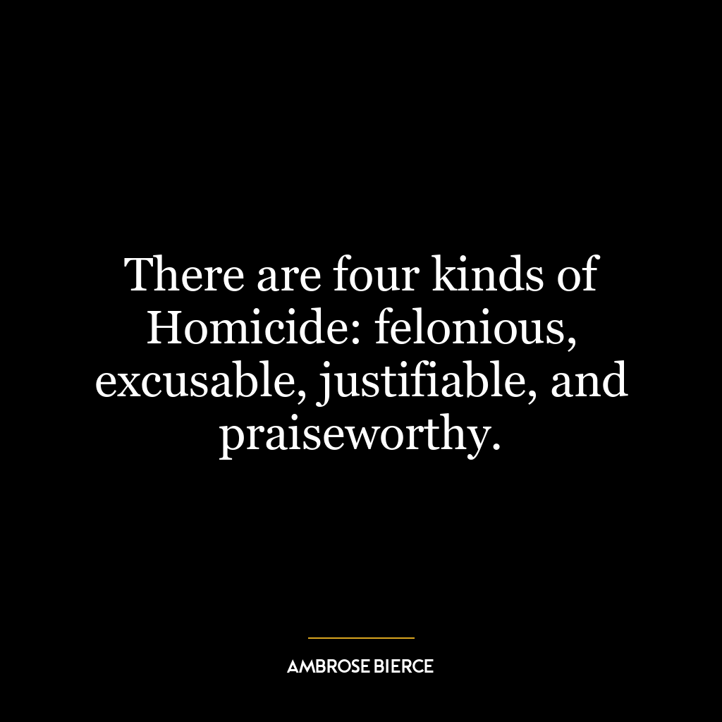 There are four kinds of Homicide: felonious, excusable, justifiable, and praiseworthy.