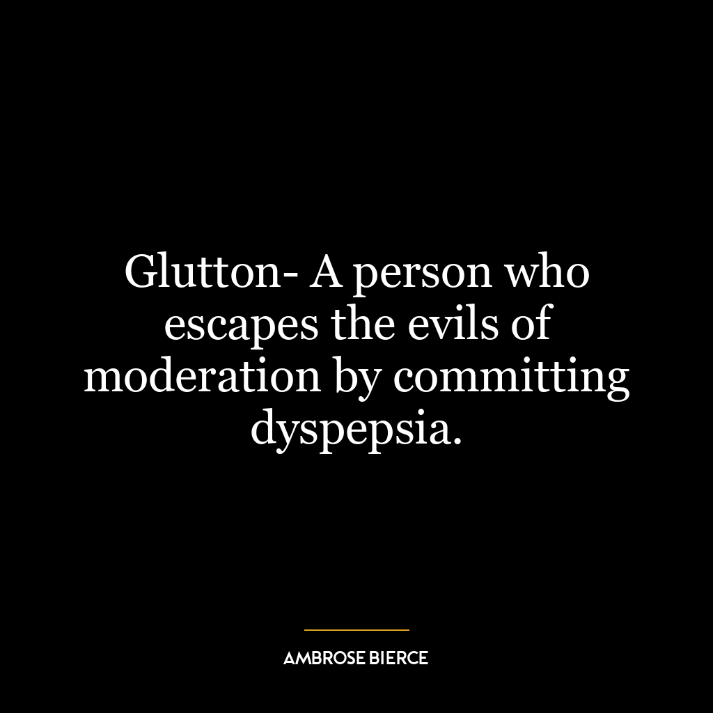 Glutton- A person who escapes the evils of moderation by committing dyspepsia.