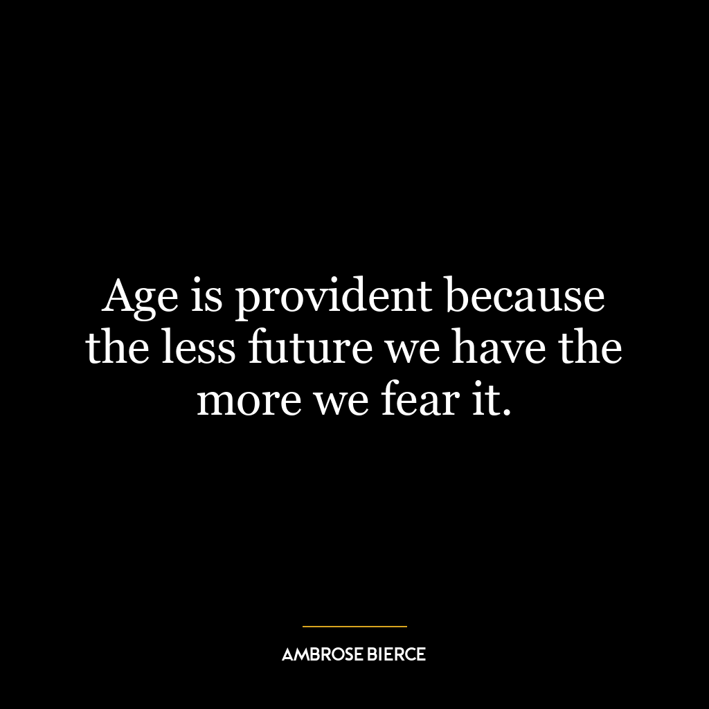 Age is provident because the less future we have the more we fear it.