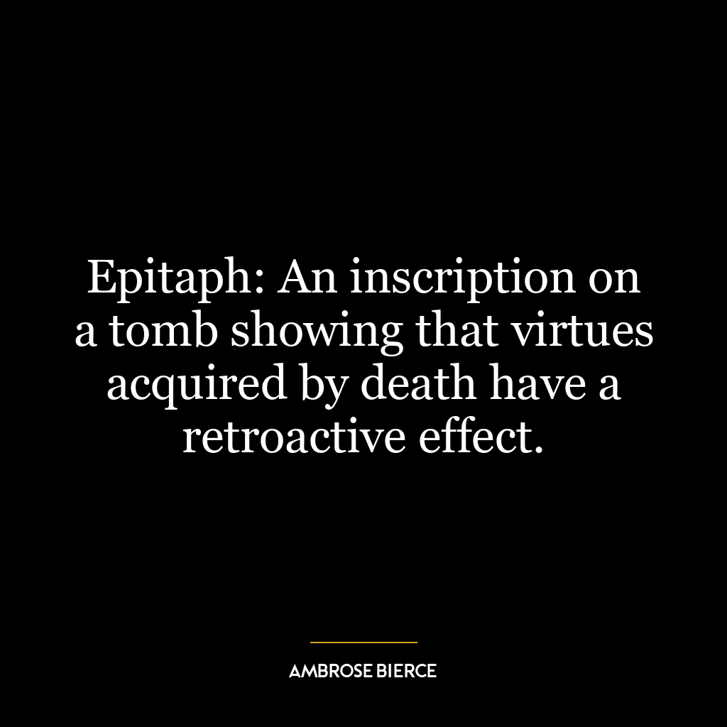 Epitaph: An inscription on a tomb showing that virtues acquired by death have a retroactive effect.