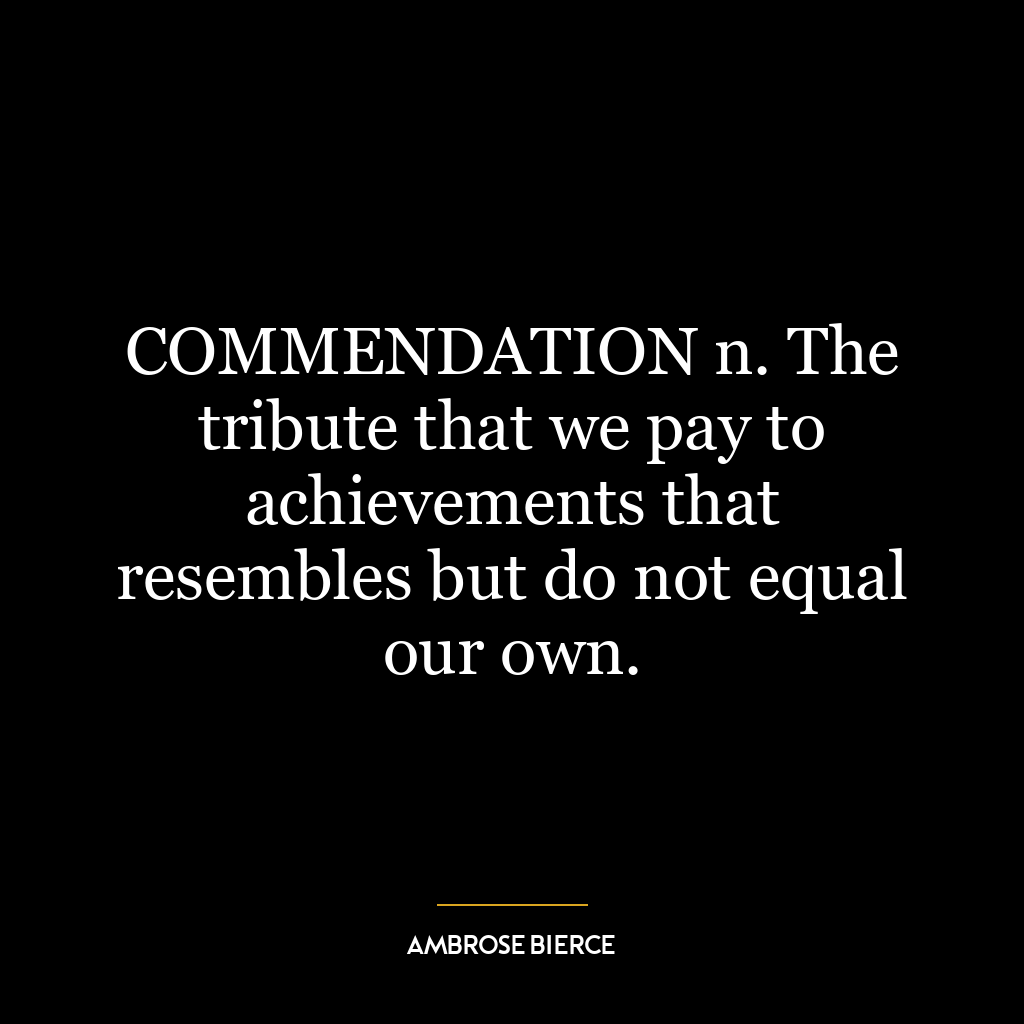 COMMENDATION n. The tribute that we pay to achievements that resembles but do not equal our own.