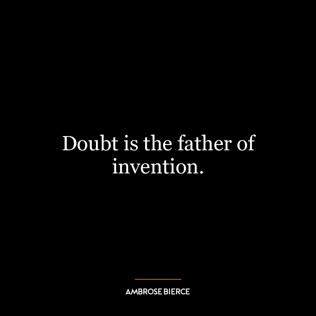 Doubt is the father of invention.