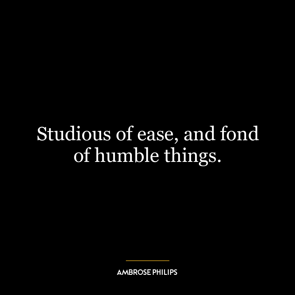 Studious of ease, and fond of humble things.