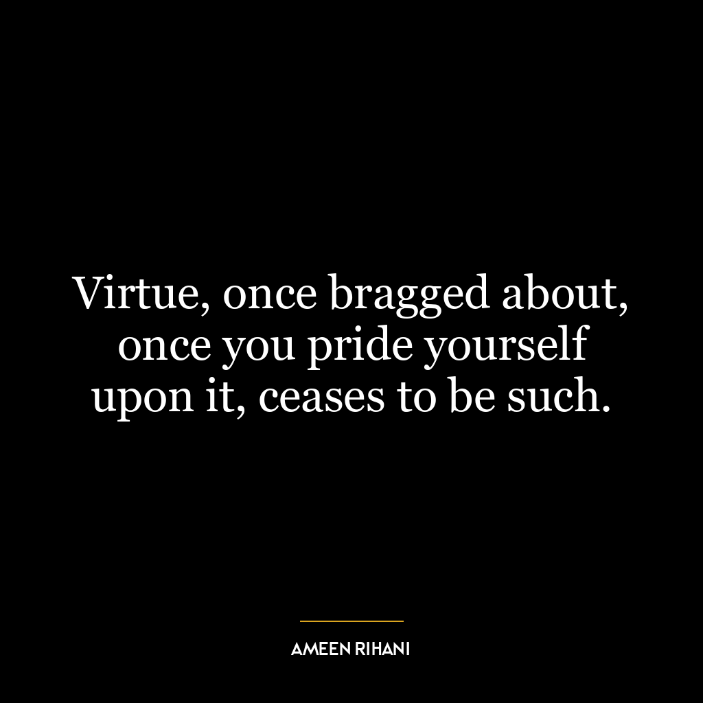 Virtue, once bragged about, once you pride yourself upon it, ceases to be such.