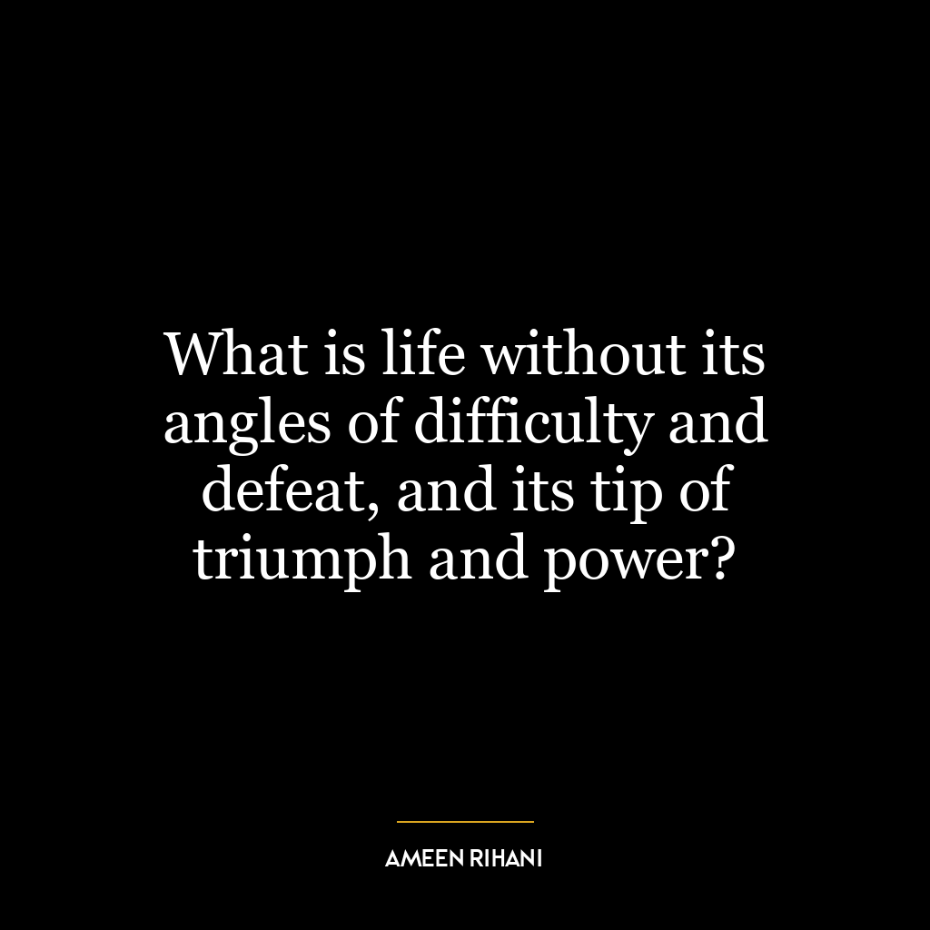 What is life without its angles of difficulty and defeat, and its tip of triumph and power?