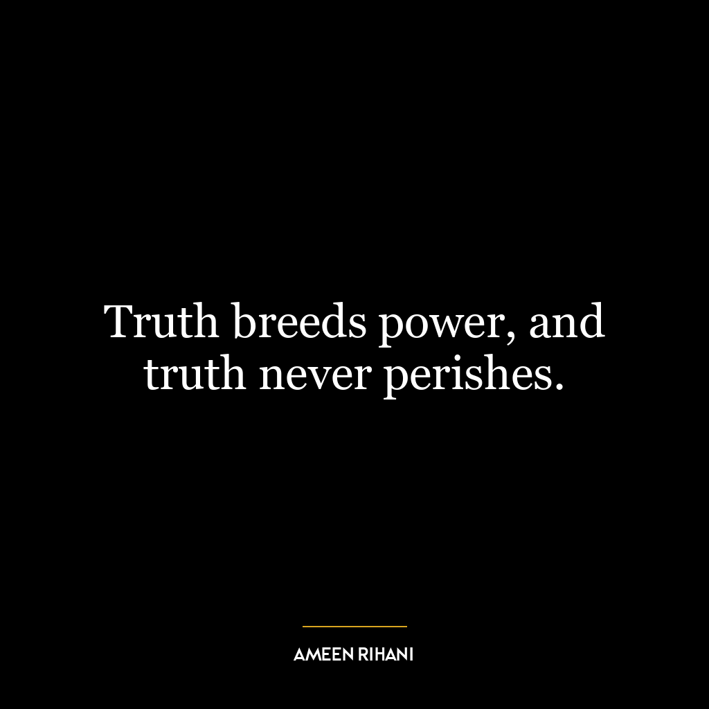 Truth breeds power, and truth never perishes.