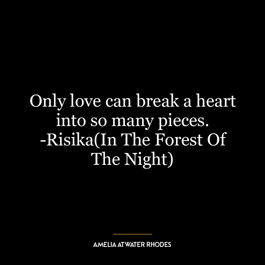 Only love can break a heart into so many pieces. -Risika(In The Forest Of The Night)