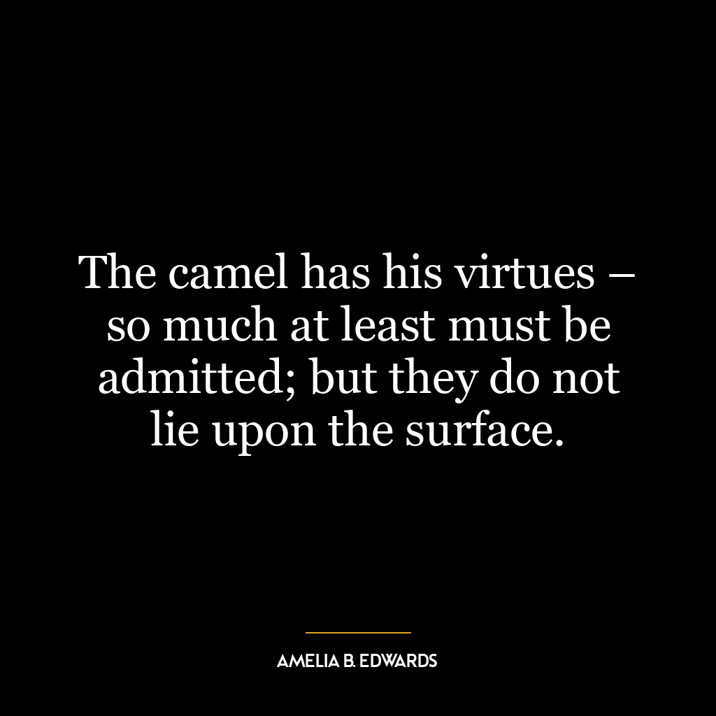 The camel has his virtues – so much at least must be admitted; but they do not lie upon the surface.