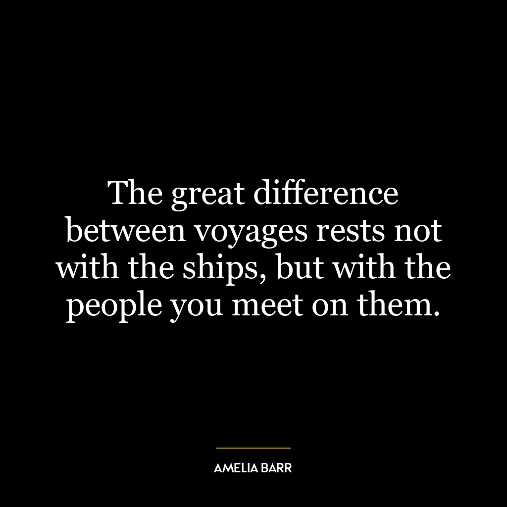 The great difference between voyages rests not with the ships, but with the people you meet on them.