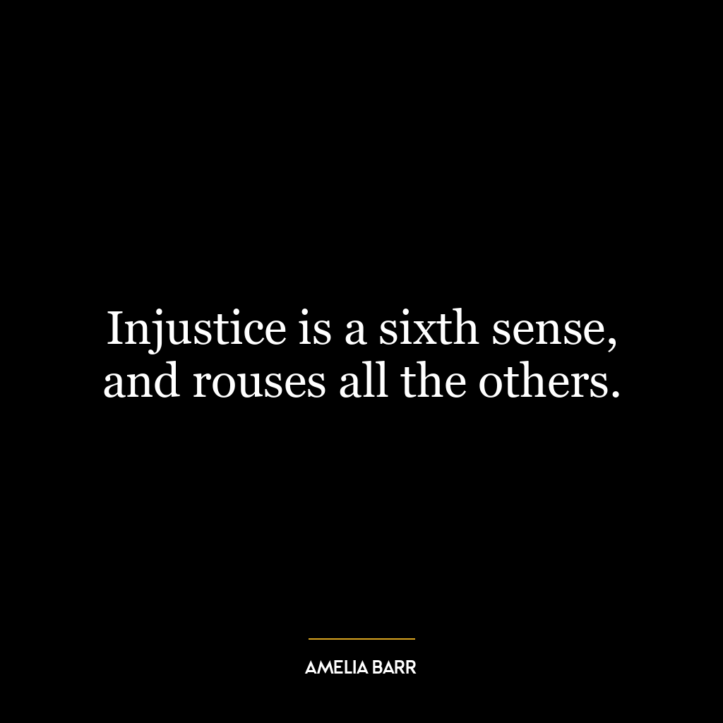 Injustice is a sixth sense, and rouses all the others.