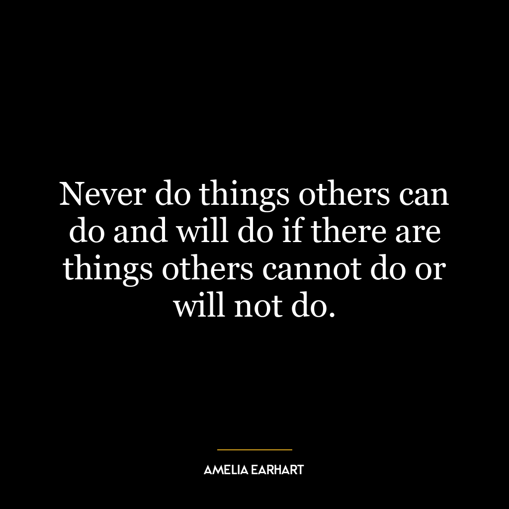 Never do things others can do and will do if there are things others cannot do or will not do.