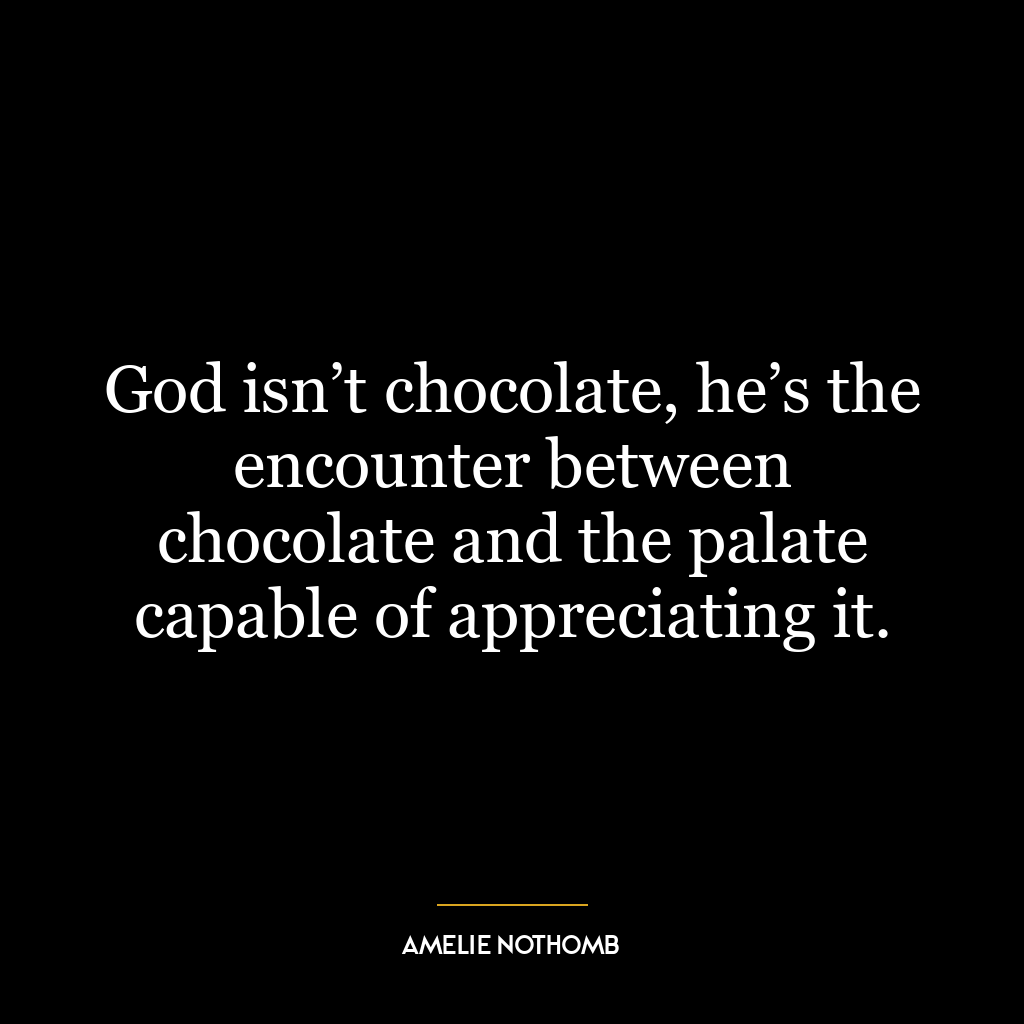 God isn’t chocolate, he’s the encounter between chocolate and the palate capable of appreciating it.