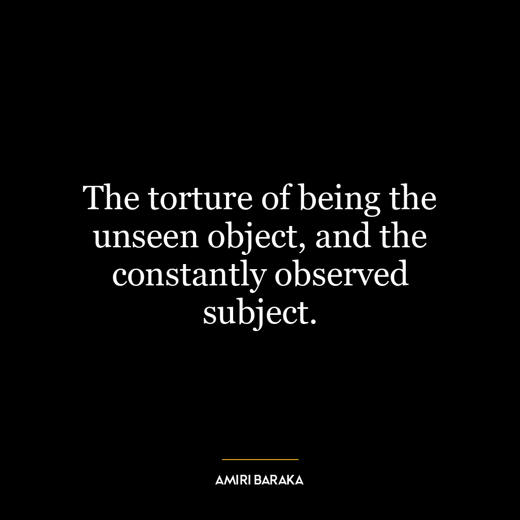 The torture of being the unseen object, and the constantly observed subject.