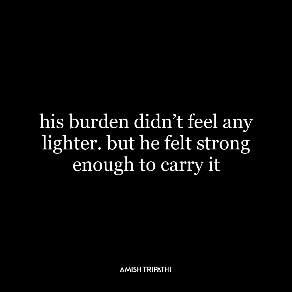 his burden didn’t feel any lighter. but he felt strong enough to carry it