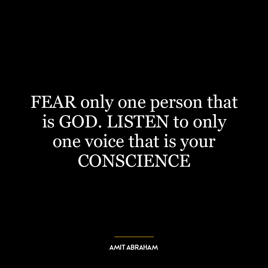 FEAR only one person that is GOD. LISTEN to only one voice that is your CONSCIENCE