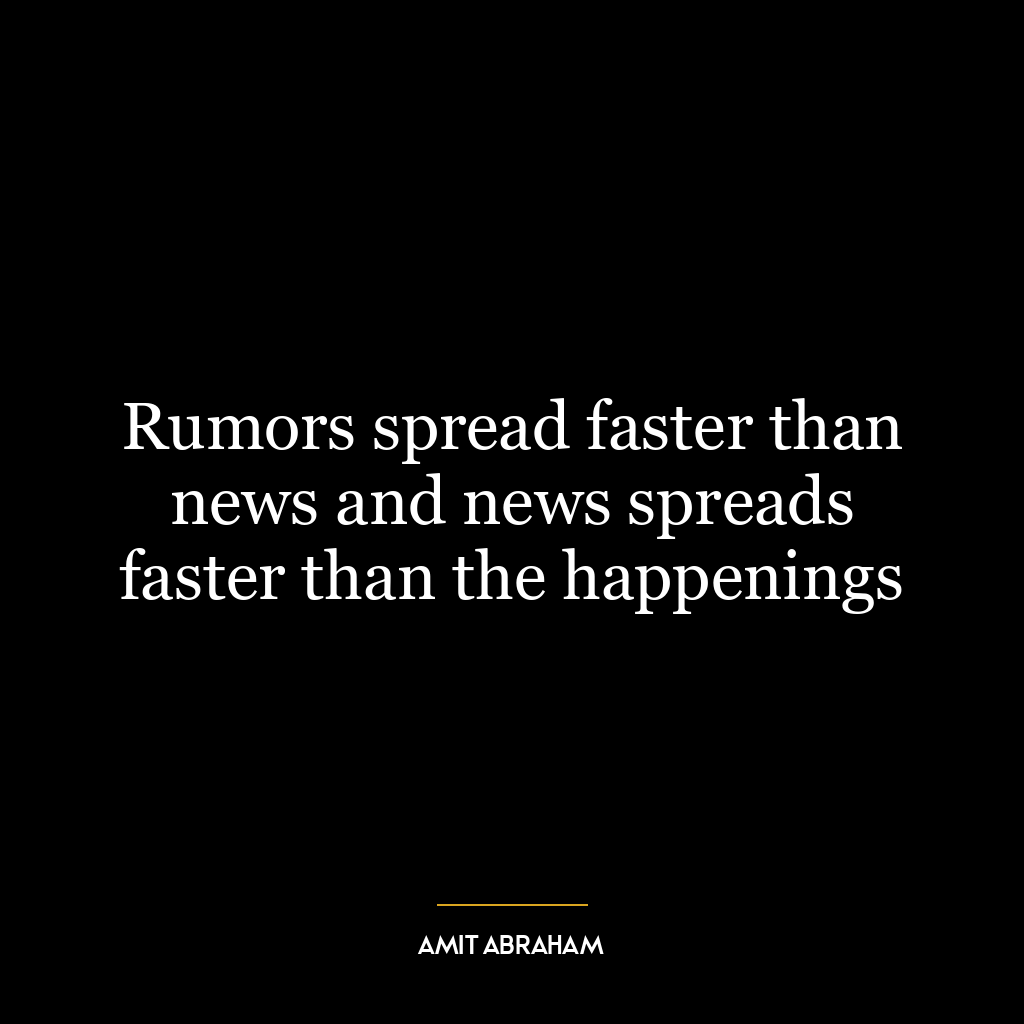 Rumors spread faster than news and news spreads faster than the happenings