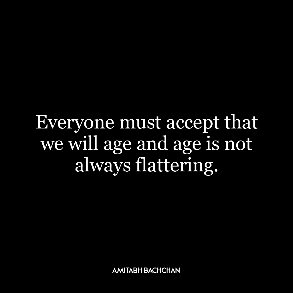 Everyone must accept that we will age and age is not always flattering.