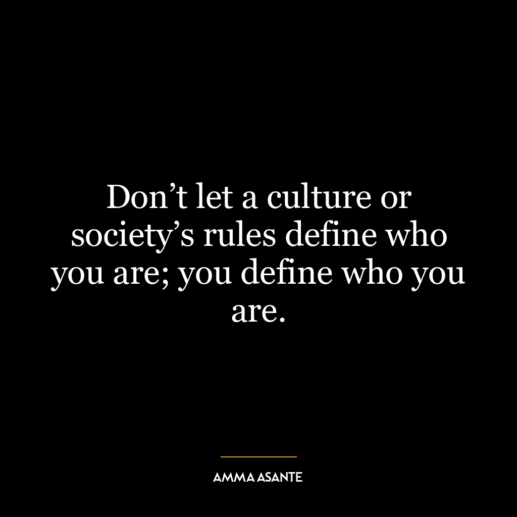 Don’t let a culture or society’s rules define who you are; you define who you are.