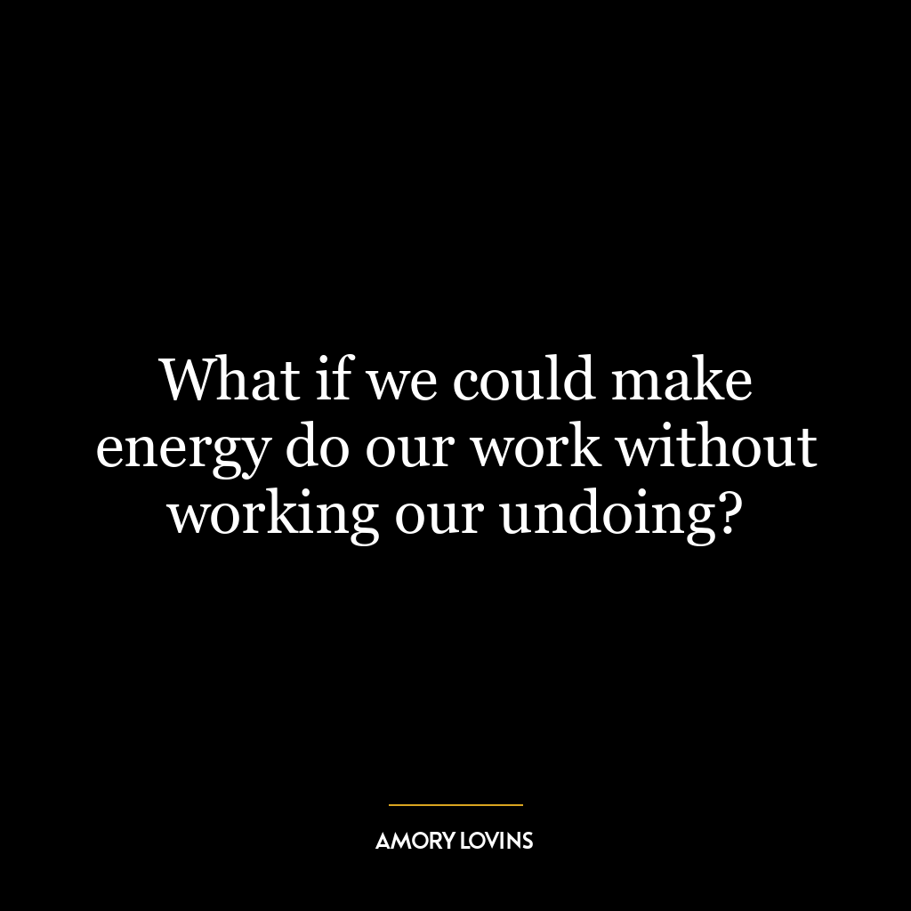 What if we could make energy do our work without working our undoing?