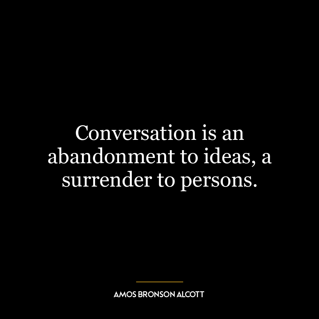 Conversation is an abandonment to ideas, a surrender to persons.