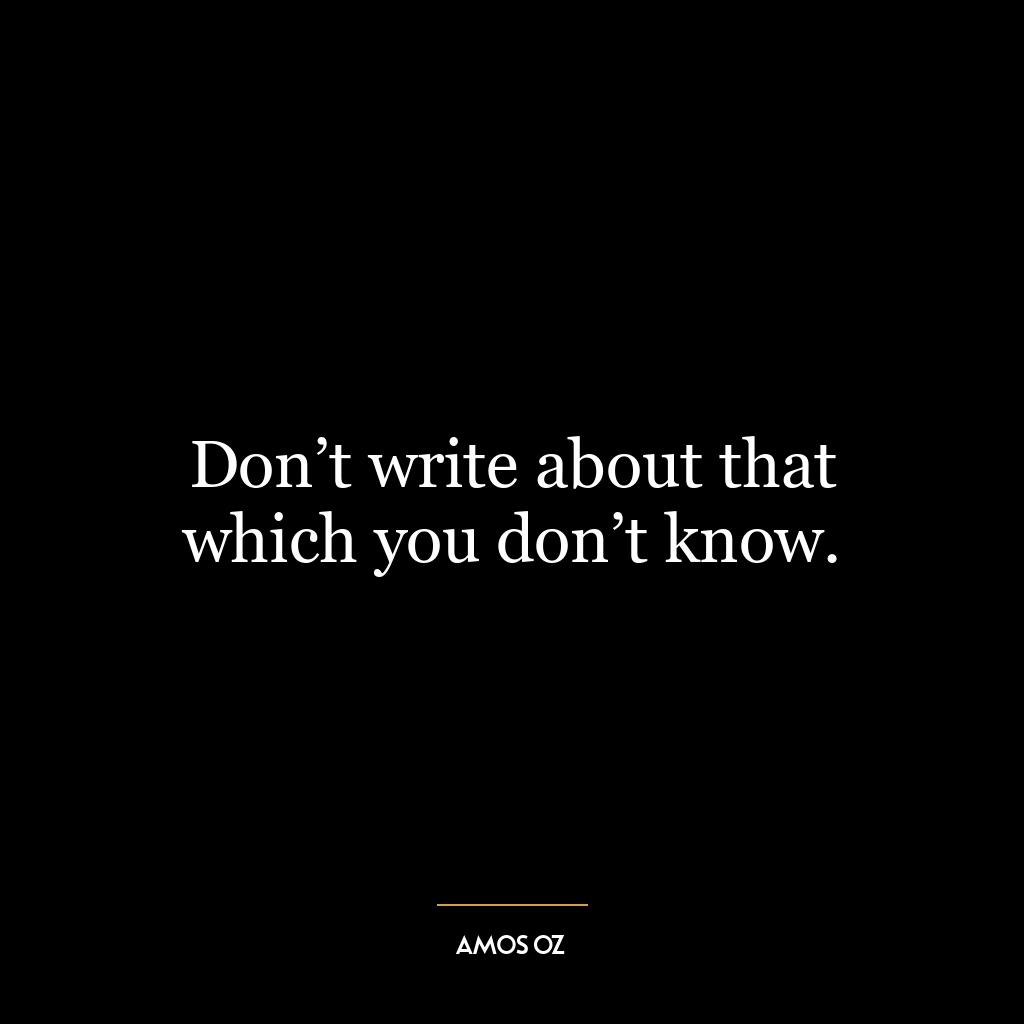 Don’t write about that which you don’t know.