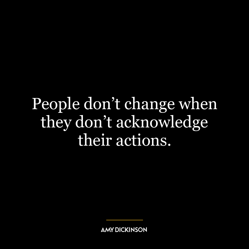 People don’t change when they don’t acknowledge their actions.