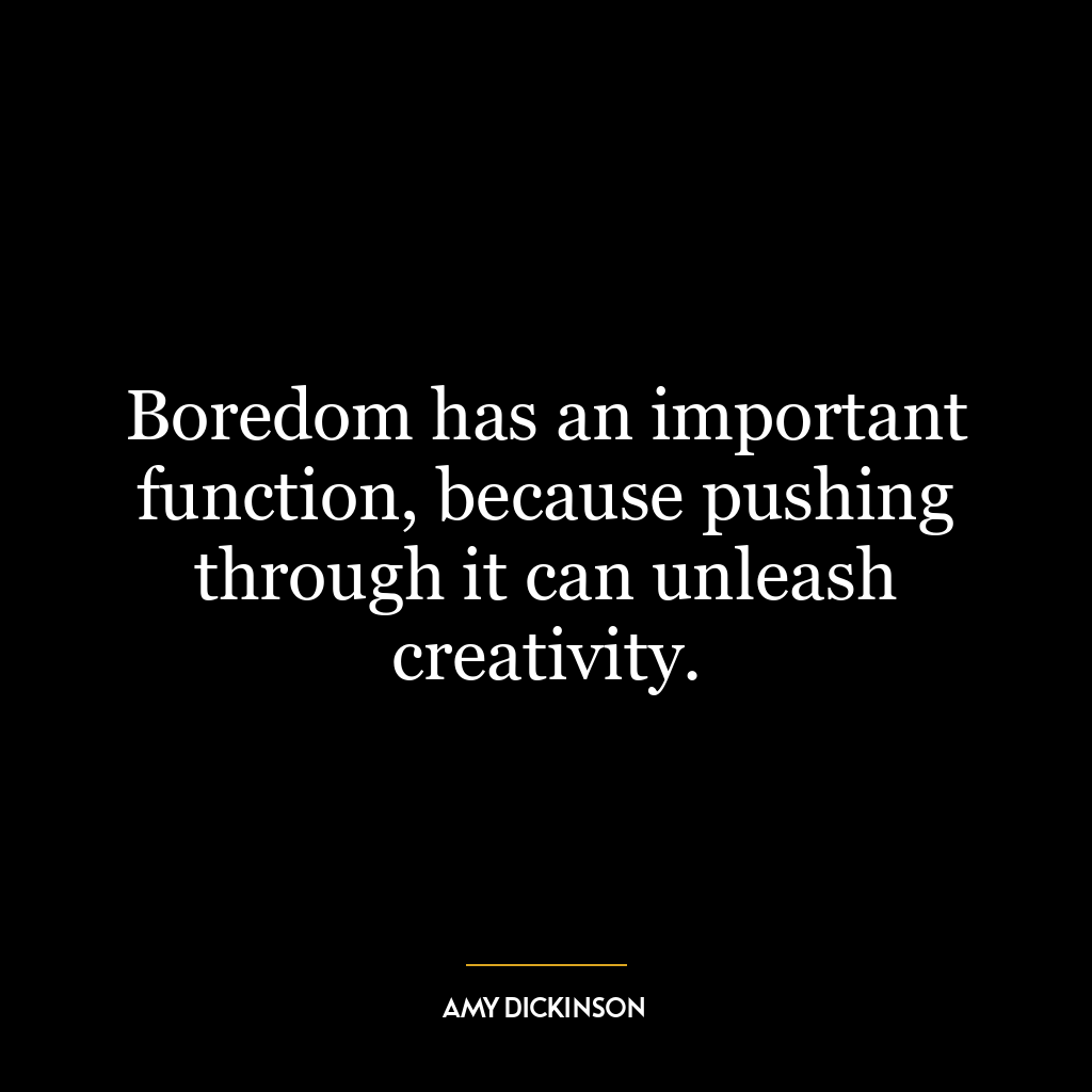 Boredom has an important function, because pushing through it can unleash creativity.