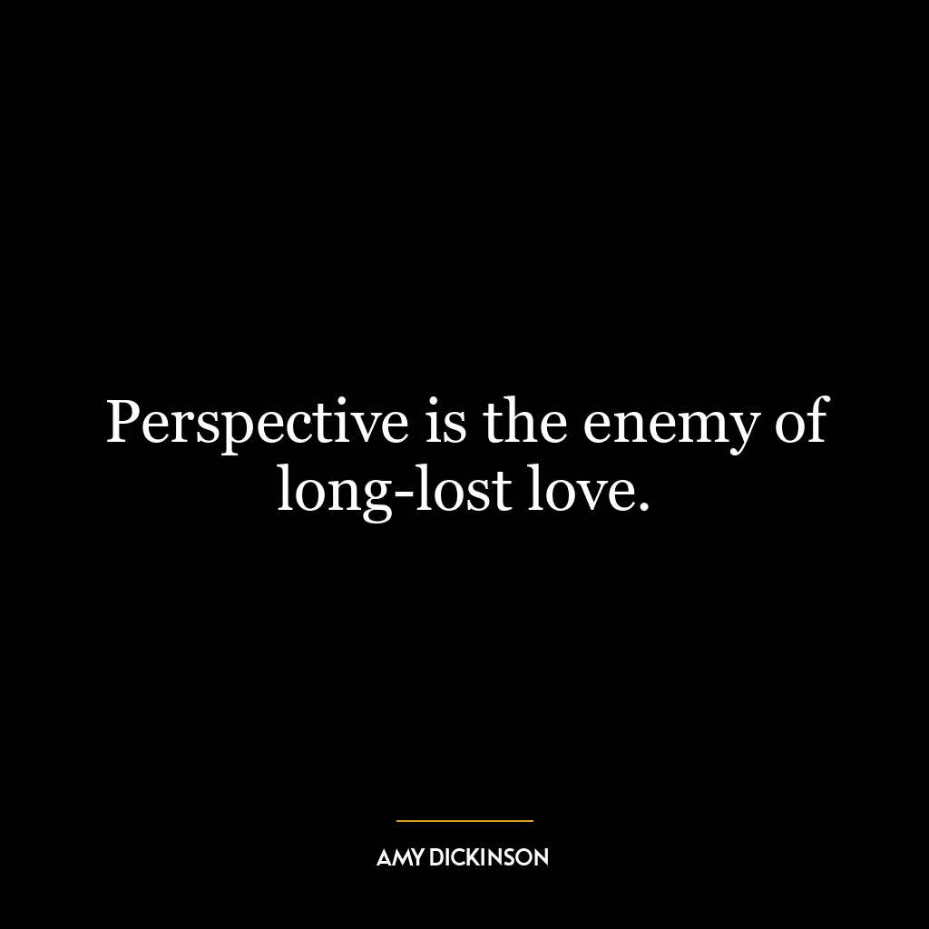 Perspective is the enemy of long-lost love.