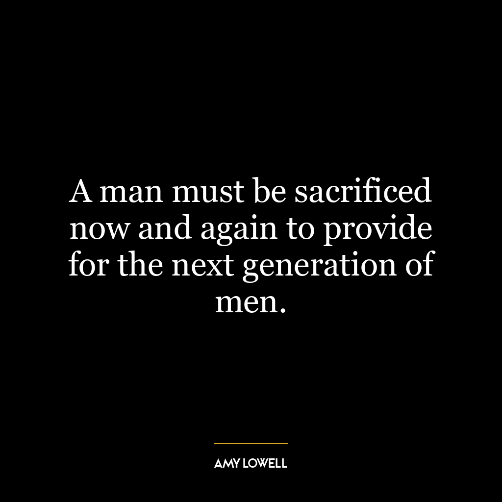 A man must be sacrificed now and again to provide for the next generation of men.