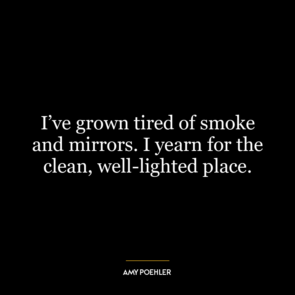 I’ve grown tired of smoke and mirrors. I yearn for the clean, well-lighted place.