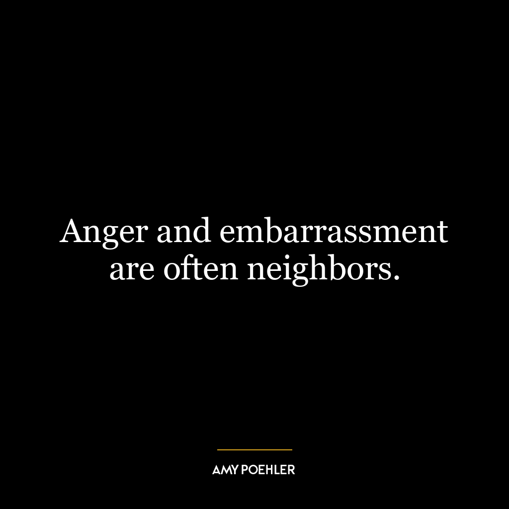 Anger and embarrassment are often neighbors.