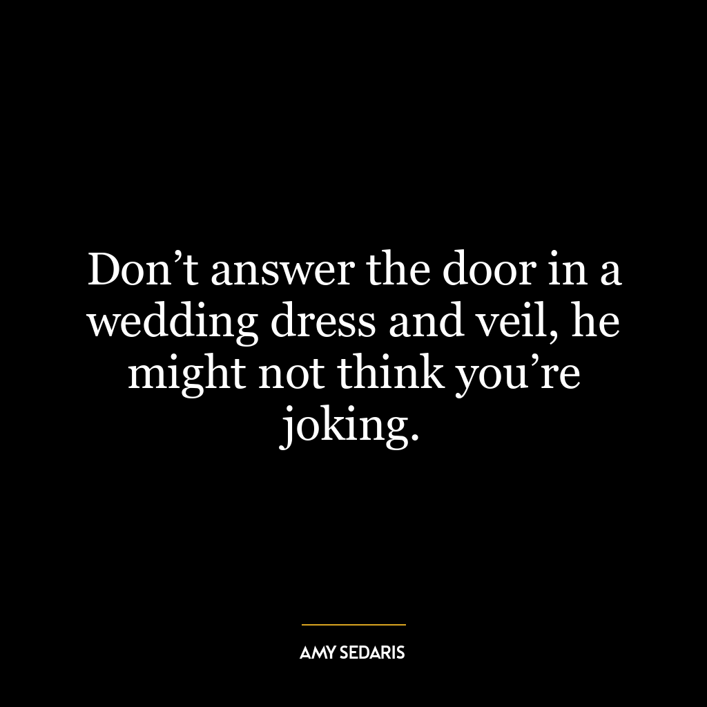 Don’t answer the door in a wedding dress and veil, he might not think you’re joking.