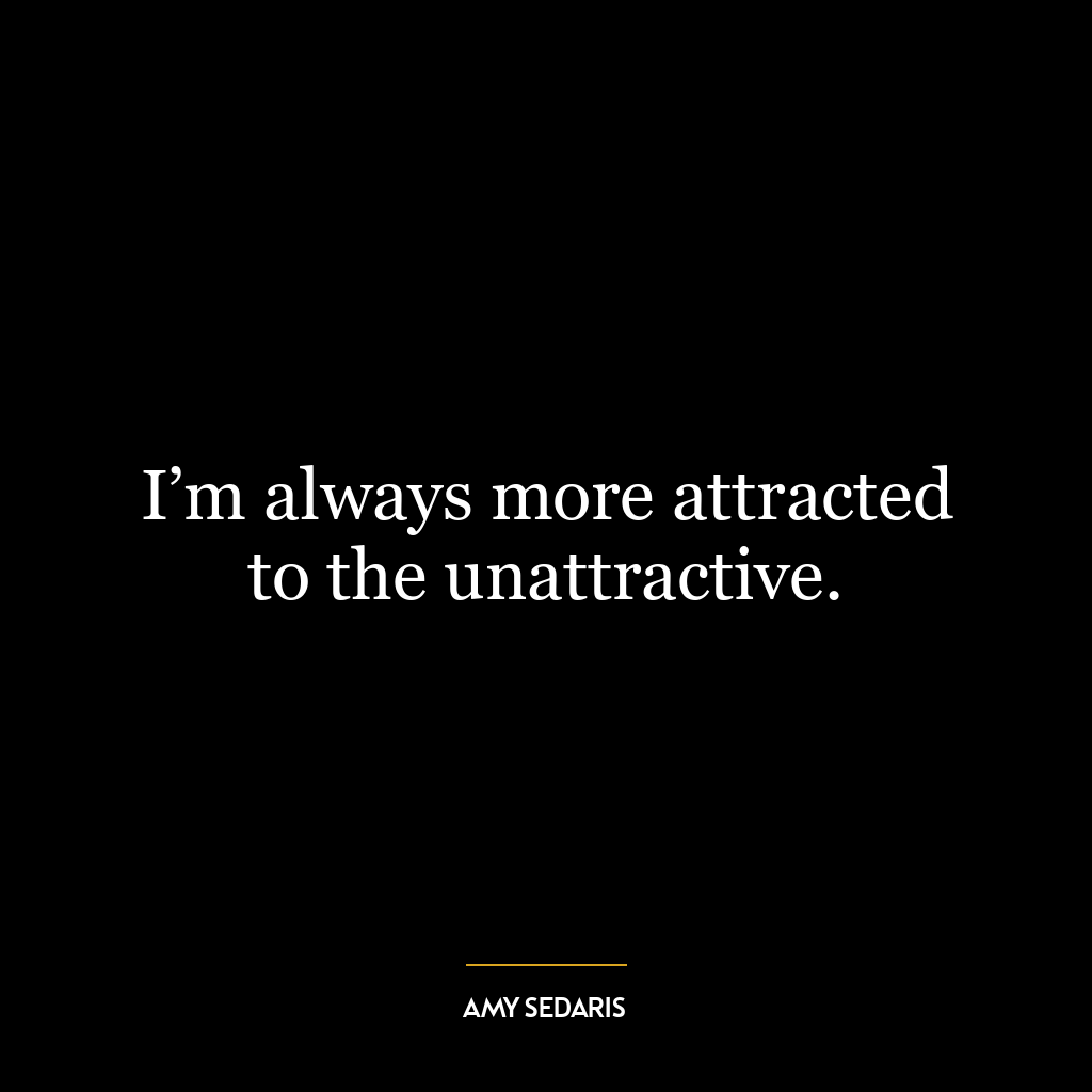 I’m always more attracted to the unattractive.