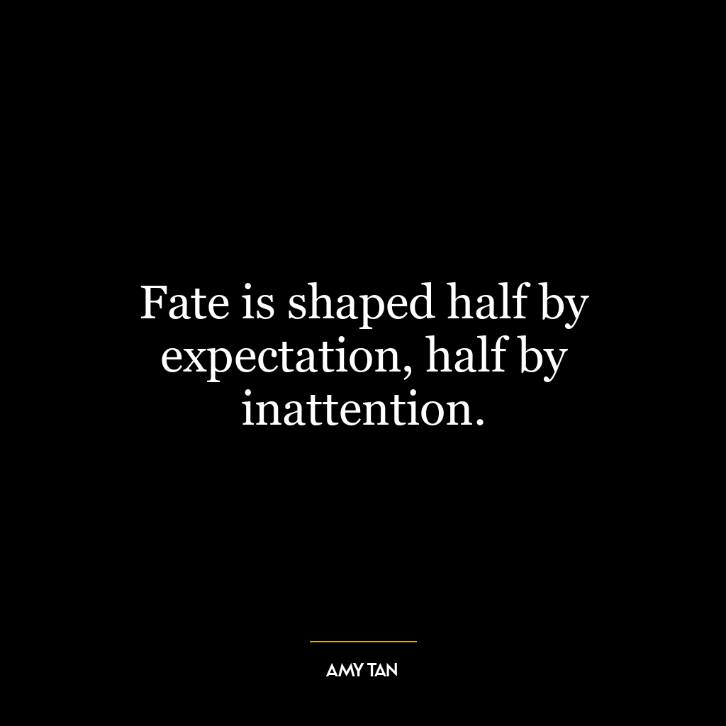 Fate is shaped half by expectation, half by inattention.