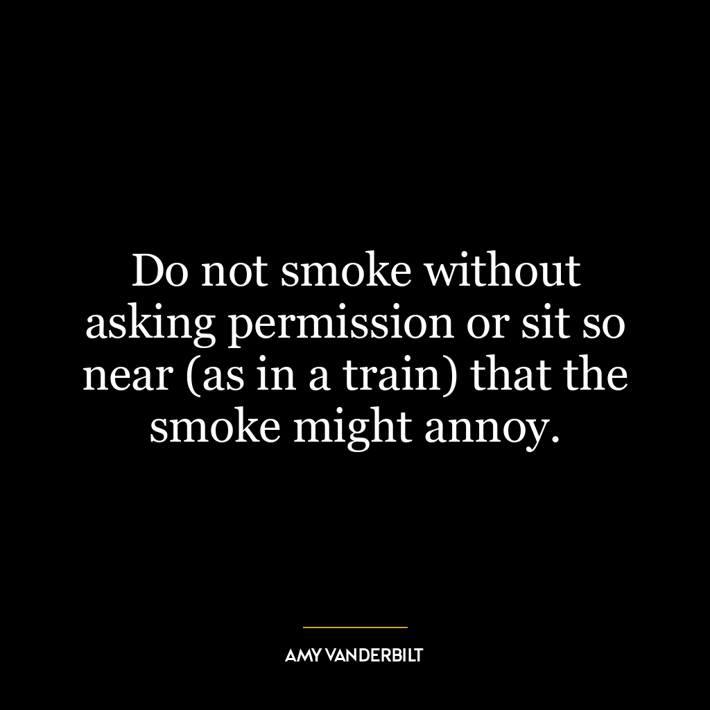 Do not smoke without asking permission or sit so near (as in a train) that the smoke might annoy.