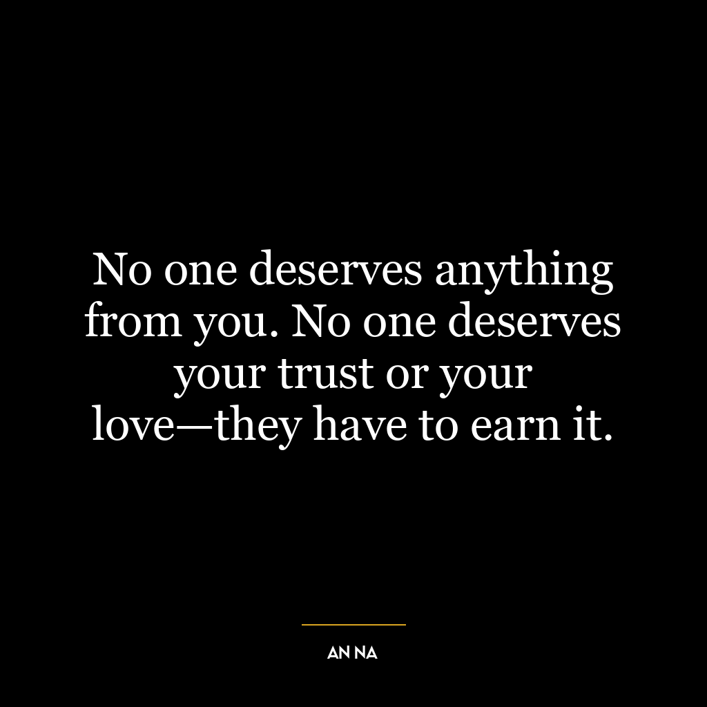 No one deserves anything from you. No one deserves your trust or your love—they have to earn it.