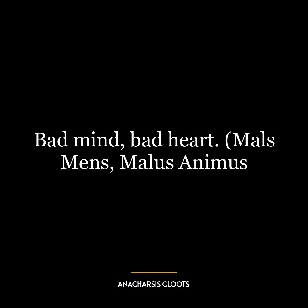 Bad mind, bad heart. (Mals Mens, Malus Animus