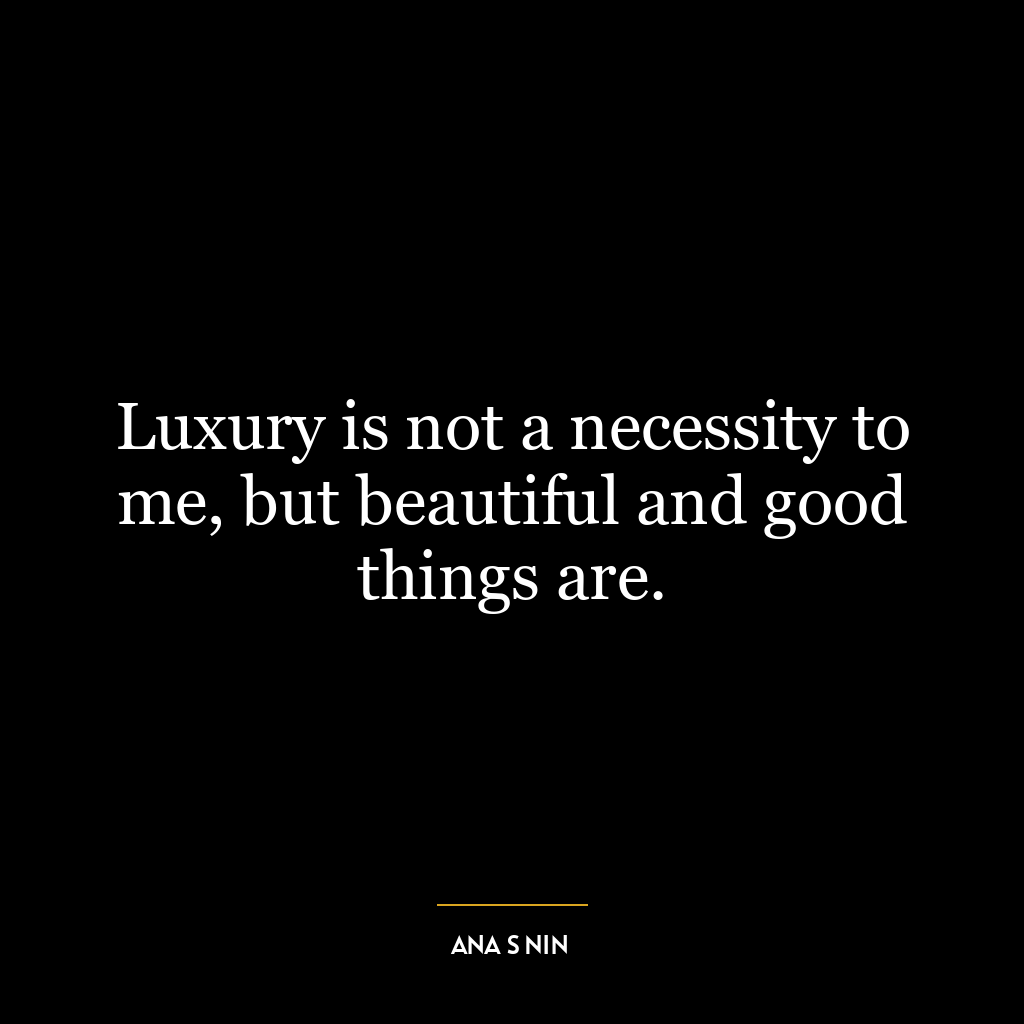 Luxury is not a necessity to me, but beautiful and good things are.