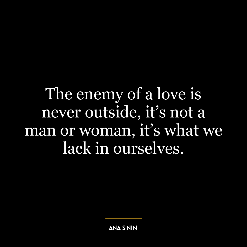 The enemy of a love is never outside, it’s not a man or woman, it’s what we lack in ourselves.