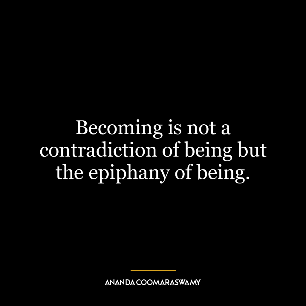 Becoming is not a contradiction of being but the epiphany of being.