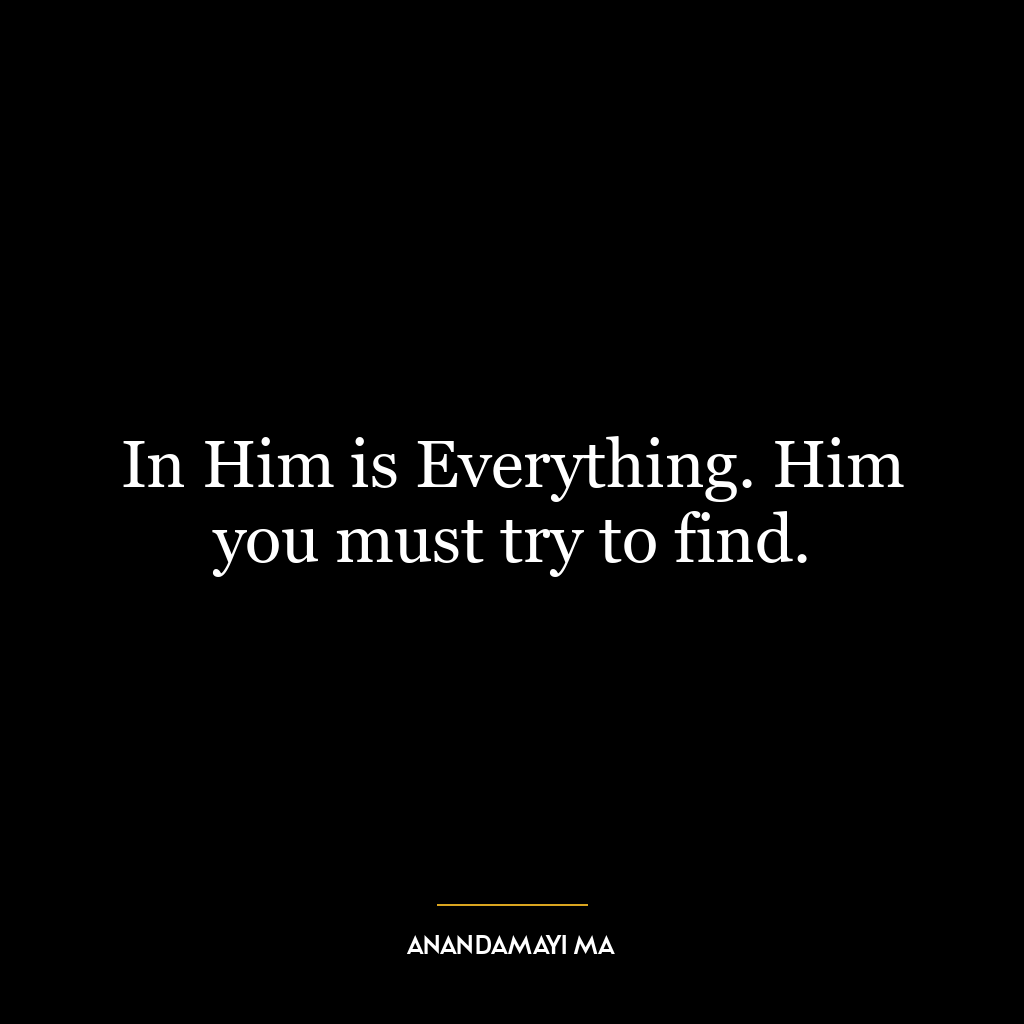 In Him is Everything. Him you must try to find.