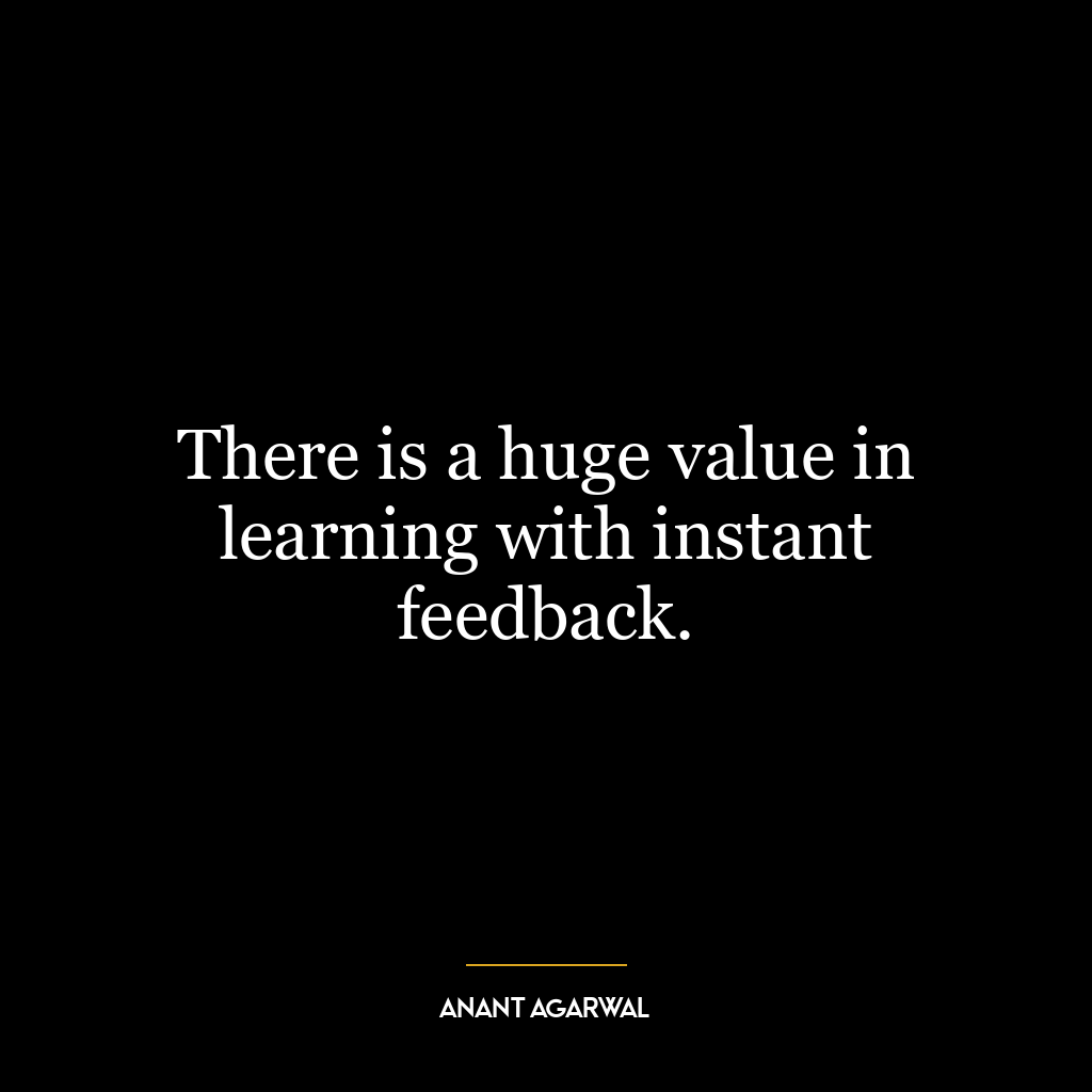 There is a huge value in learning with instant feedback.