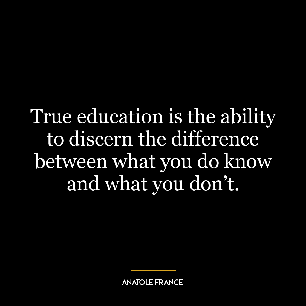 True education is the ability to discern the difference between what you do know and what you don’t.