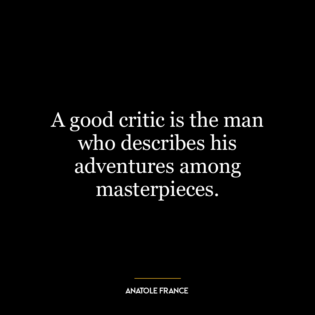 A good critic is the man who describes his adventures among masterpieces.