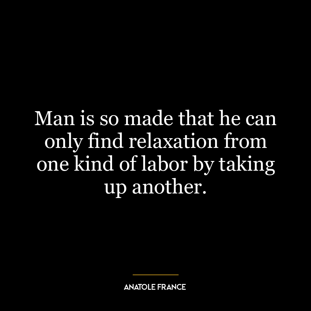 Man is so made that he can only find relaxation from one kind of labor by taking up another.