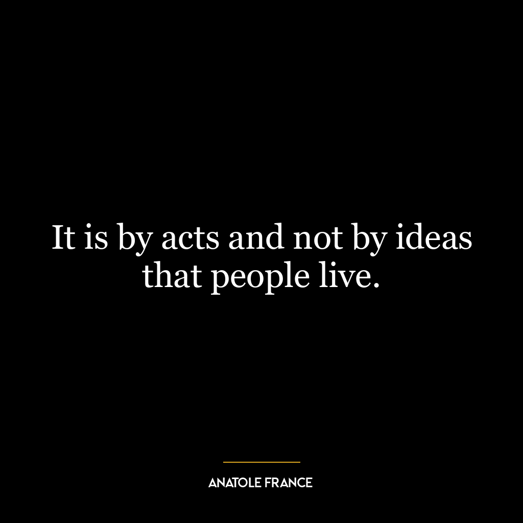 It is by acts and not by ideas that people live.