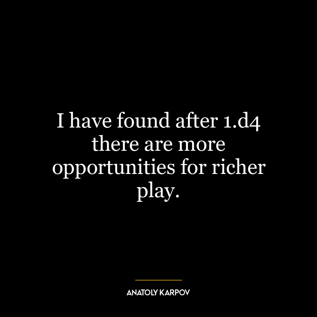 I have found after 1.d4 there are more opportunities for richer play.