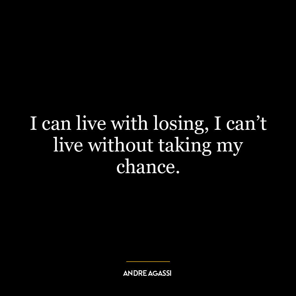 I can live with losing, I can’t live without taking my chance.