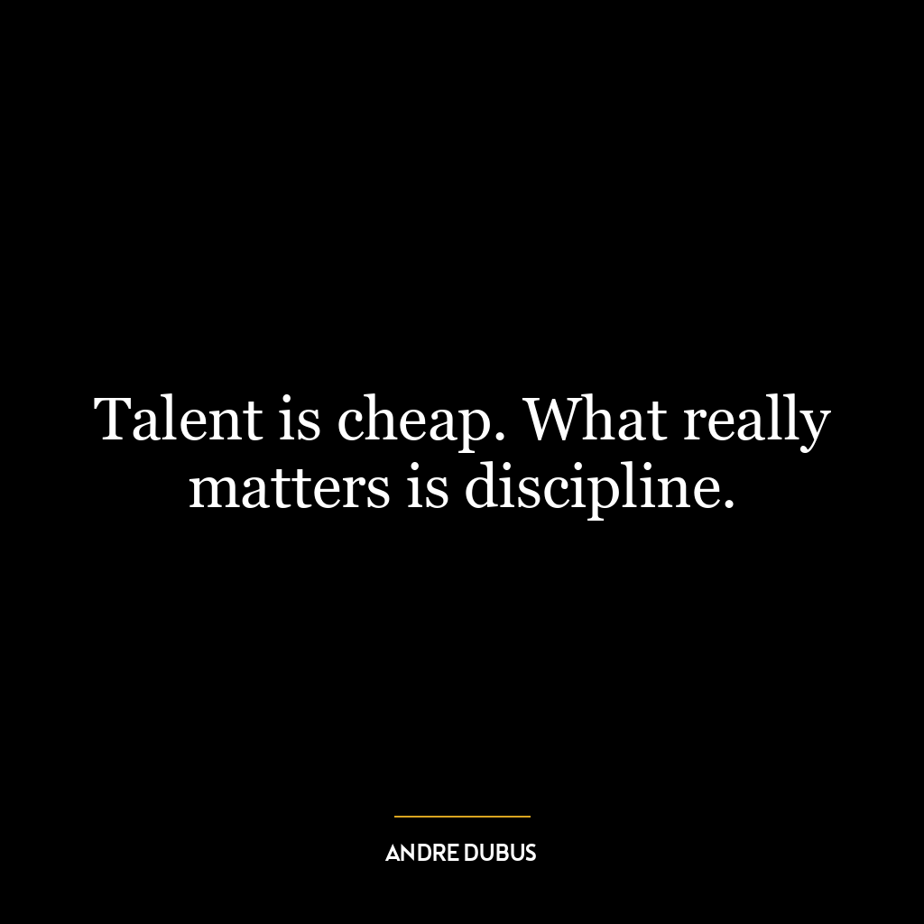 Talent is cheap. What really matters is discipline.