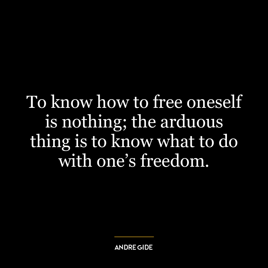 To know how to free oneself is nothing; the arduous thing is to know what to do with one’s freedom.